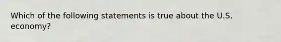 Which of the following statements is true about the U.S.​ economy?