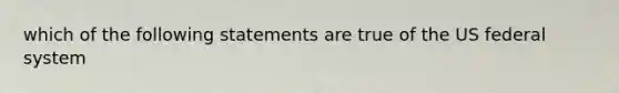 which of the following statements are true of the US federal system