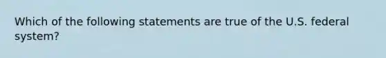 Which of the following statements are true of the U.S. federal system?