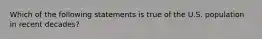 Which of the following statements is true of the U.S. population in recent decades?