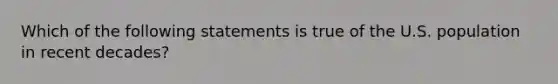 Which of the following statements is true of the U.S. population in recent decades?