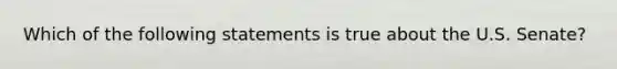 Which of the following statements is true about the U.S. Senate?