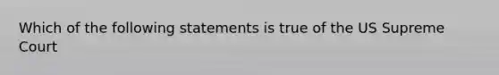 Which of the following statements is true of the US Supreme Court