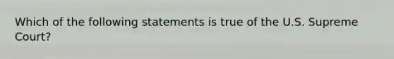 Which of the following statements is true of the U.S. Supreme Court?