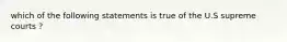 which of the following statements is true of the U.S supreme courts ?