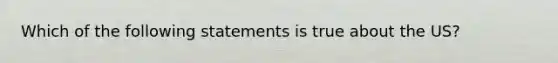 Which of the following statements is true about the US?