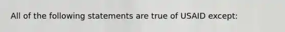 All of the following statements are true of USAID except: