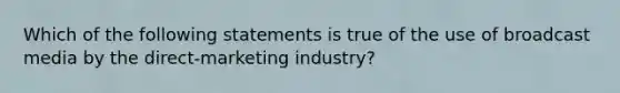 Which of the following statements is true of the use of broadcast media by the direct-marketing industry?