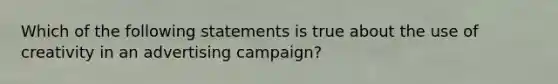 Which of the following statements is true about the use of creativity in an advertising campaign?