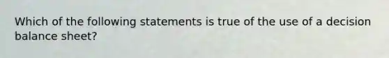 Which of the following statements is true of the use of a decision balance sheet?