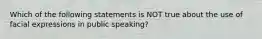 Which of the following statements is NOT true about the use of facial expressions in public speaking?