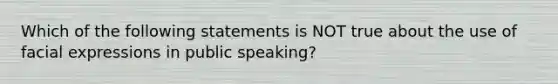 Which of the following statements is NOT true about the use of facial expressions in public speaking?