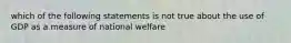 which of the following statements is not true about the use of GDP as a measure of national welfare