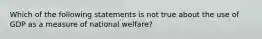 Which of the following statements is not true about the use of GDP as a measure of national​ welfare?