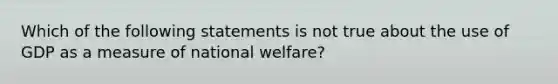 Which of the following statements is not true about the use of GDP as a measure of national​ welfare?