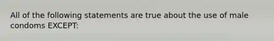 All of the following statements are true about the use of male condoms EXCEPT: