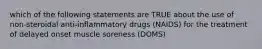 which of the following statements are TRUE about the use of non-steroidal anti-inflammatory drugs (NAIDS) for the treatment of delayed onset muscle soreness (DOMS)