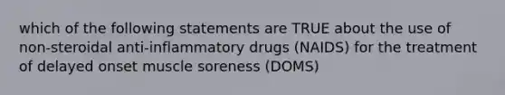 which of the following statements are TRUE about the use of non-steroidal anti-inflammatory drugs (NAIDS) for the treatment of delayed onset muscle soreness (DOMS)