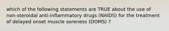 which of the following statements are TRUE about the use of non-steroidal anti-inflammatory drugs (NAIDS) for the treatment of delayed onset muscle soreness (DOMS) ?