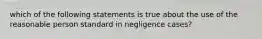 which of the following statements is true about the use of the reasonable person standard in negligence cases?