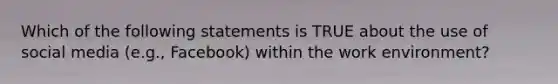 Which of the following statements is TRUE about the use of social media (e.g., Facebook) within the work environment?