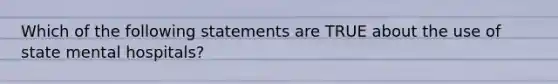 Which of the following statements are TRUE about the use of state mental hospitals?