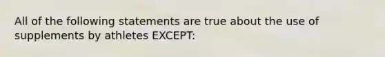 All of the following statements are true about the use of supplements by athletes EXCEPT: