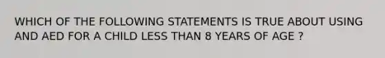 WHICH OF THE FOLLOWING STATEMENTS IS TRUE ABOUT USING AND AED FOR A CHILD LESS THAN 8 YEARS OF AGE ?