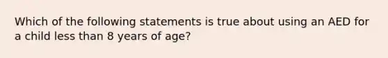 Which of the following statements is true about using an AED for a child less than 8 years of age?