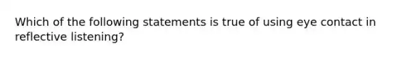 Which of the following statements is true of using eye contact in reflective listening?