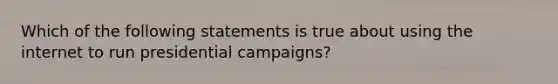 Which of the following statements is true about using the internet to run presidential campaigns?