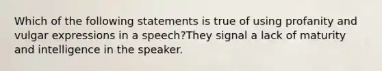 Which of the following statements is true of using profanity and vulgar expressions in a speech?They signal a lack of maturity and intelligence in the speaker.