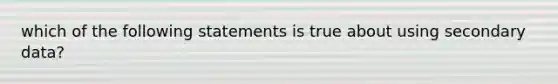 which of the following statements is true about using secondary data?