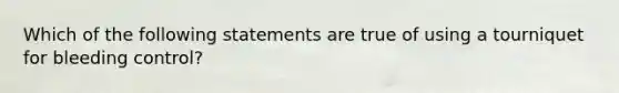 Which of the following statements are true of using a tourniquet for bleeding control?