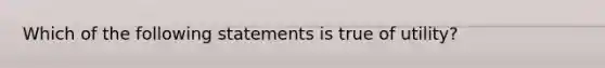 Which of the following statements is true of utility?