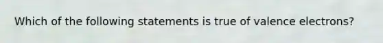 Which of the following statements is true of valence electrons?