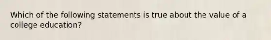 Which of the following statements is true about the value of a college education?