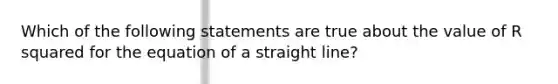 Which of the following statements are true about the value of R squared for the equation of a straight line?