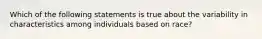 Which of the following statements is true about the variability in characteristics among individuals based on race?