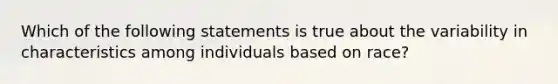 Which of the following statements is true about the variability in characteristics among individuals based on race?