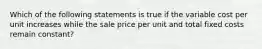 Which of the following statements is true if the variable cost per unit increases while the sale price per unit and total fixed costs remain constant?