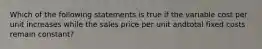 Which of the following statements is true if the variable cost per unit increases while the sales price per unit andtotal fixed costs remain constant?