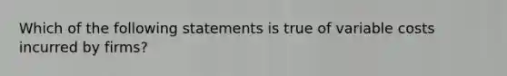 Which of the following statements is true of variable costs incurred by firms?