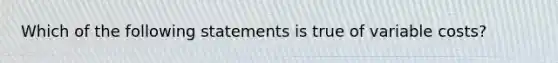 Which of the following statements is true of variable costs?