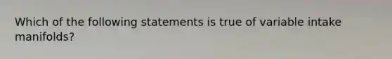 Which of the following statements is true of variable intake manifolds?