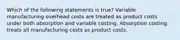 Which of the following statements is true? Variable manufacturing overhead costs are treated as product costs under both absorption and variable costing. Absorption costing treats all manufacturing costs as product costs.