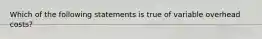 Which of the following statements is true of variable overhead costs?