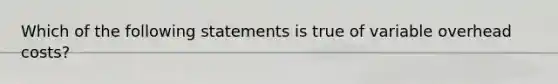 Which of the following statements is true of variable overhead costs?