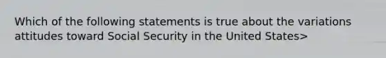 Which of the following statements is true about the variations attitudes toward Social Security in the United States>