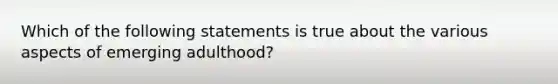 Which of the following statements is true about the various aspects of emerging adulthood?